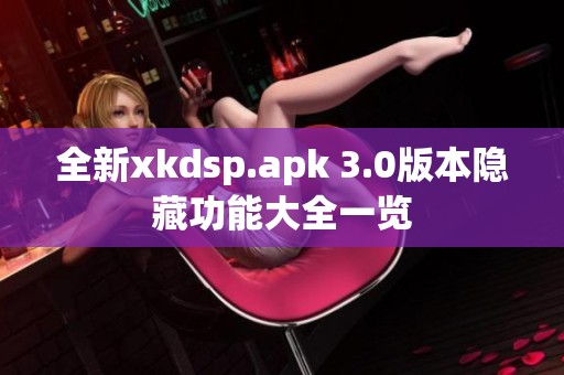 全新xkdsp.apk 3.0版本隐藏功能大全一览