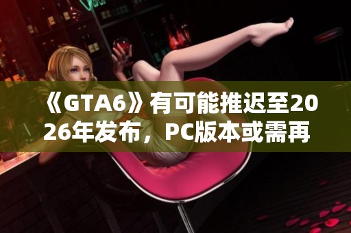 《GTA6》有可能推迟至2026年发布，PC版本或需再等一年