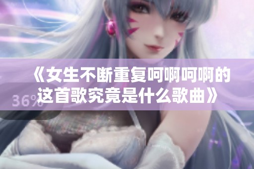 《女生不断重复呵啊呵啊的这首歌究竟是什么歌曲》