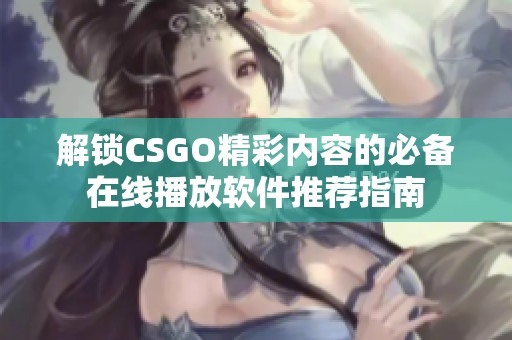 解锁CSGO精彩内容的必备在线播放软件推荐指南