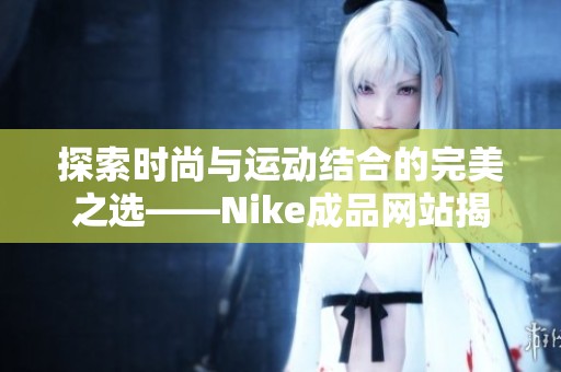 探索时尚与运动结合的完美之选——Nike成品网站揭秘