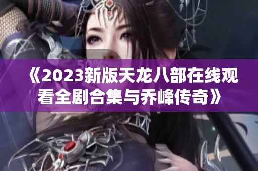 《2023新版天龙八部在线观看全剧合集与乔峰传奇》