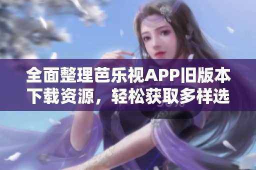 全面整理芭乐视APP旧版本下载资源，轻松获取多样选择