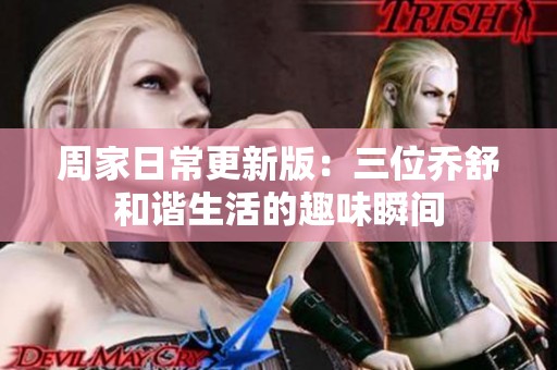 周家日常更新版：三位乔舒和谐生活的趣味瞬间