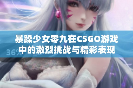 暴躁少女零九在CSGO游戏中的激烈挑战与精彩表现