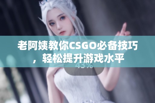 老阿姨教你CSGO必备技巧，轻松提升游戏水平