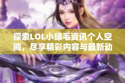 探索LOL小绿毛资讯个人空间，尽享精彩内容与最新动态！