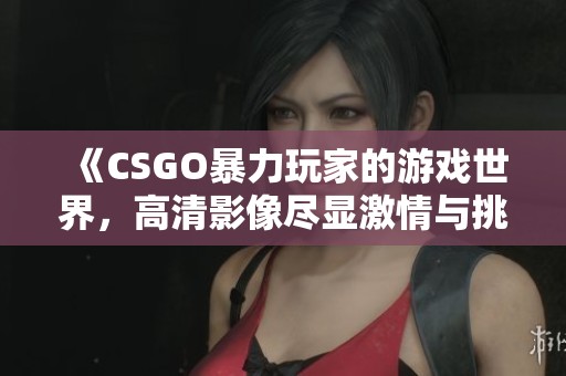 《CSGO暴力玩家的游戏世界，高清影像尽显激情与挑战》