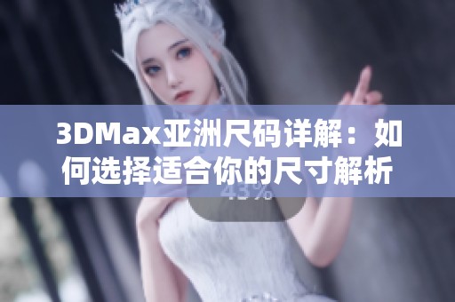 3DMax亚洲尺码详解：如何选择适合你的尺寸解析