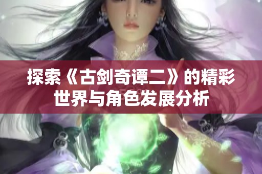 探索《古剑奇谭二》的精彩世界与角色发展分析