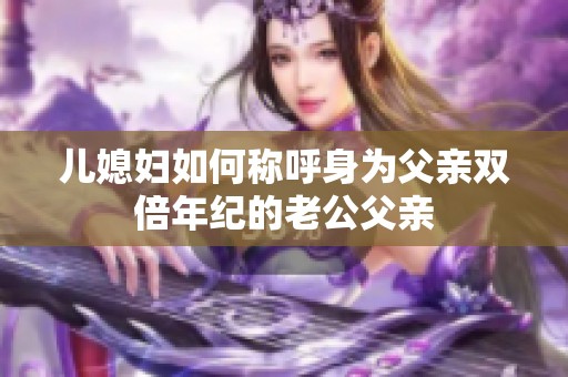 儿媳妇如何称呼身为父亲双倍年纪的老公父亲