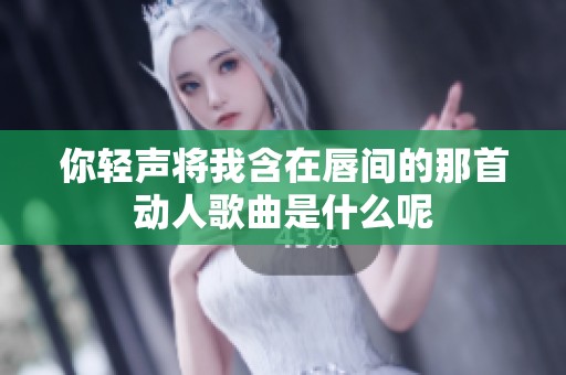 你轻声将我含在唇间的那首动人歌曲是什么呢