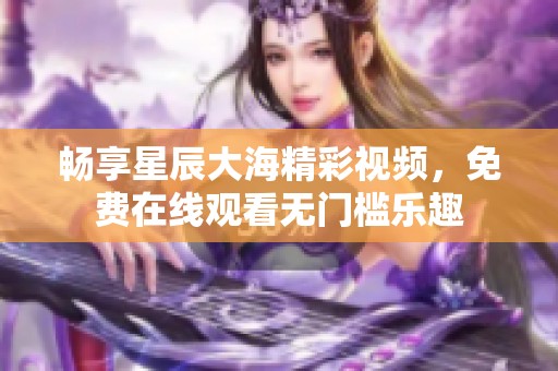 畅享星辰大海精彩视频，免费在线观看无门槛乐趣