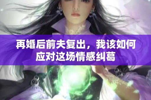 再婚后前夫复出，我该如何应对这场情感纠葛