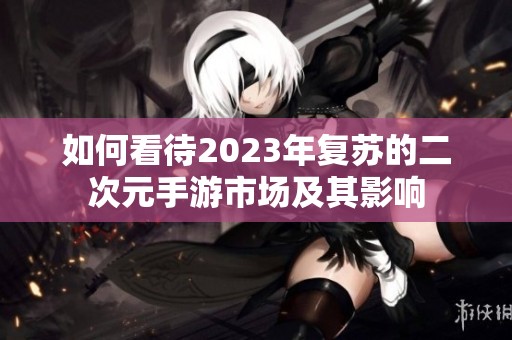 如何看待2023年复苏的二次元手游市场及其影响