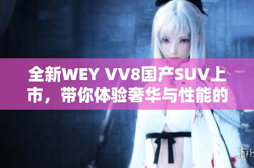 全新WEY VV8国产SUV上市，带你体验奢华与性能的完美结合