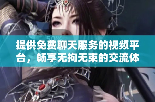 提供免费聊天服务的视频平台，畅享无拘无束的交流体验