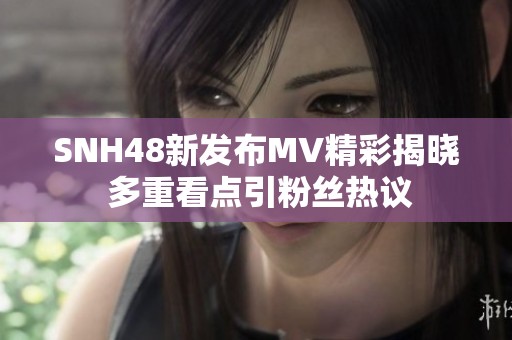 SNH48新发布MV精彩揭晓 多重看点引粉丝热议