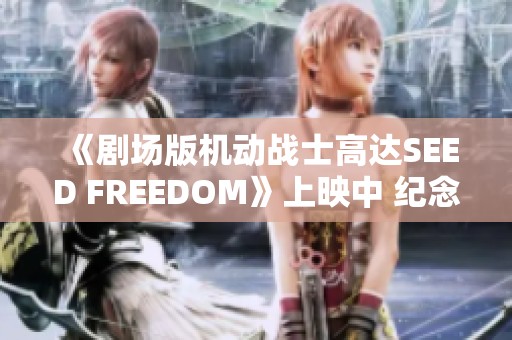 《剧场版机动战士高达SEED FREEDOM》上映中 纪念视频重磅发布