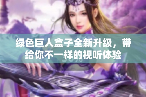 绿色巨人盒子全新升级，带给你不一样的视听体验