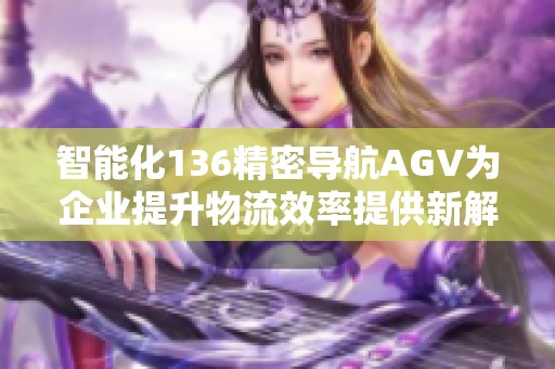 智能化136精密导航AGV为企业提升物流效率提供新解决方案