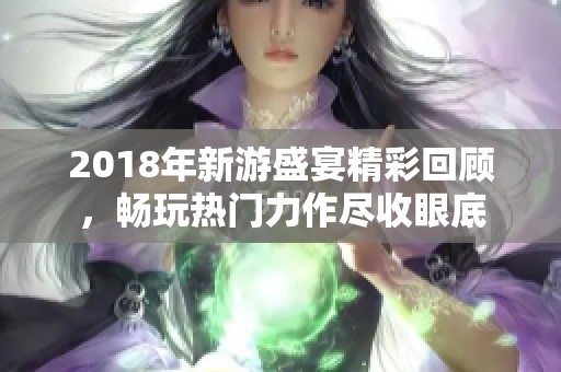 2018年新游盛宴精彩回顾，畅玩热门力作尽收眼底