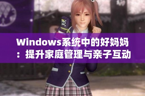 Windows系统中的好妈妈：提升家庭管理与亲子互动的便捷工具