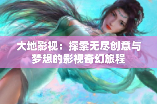 大地影视：探索无尽创意与梦想的影视奇幻旅程