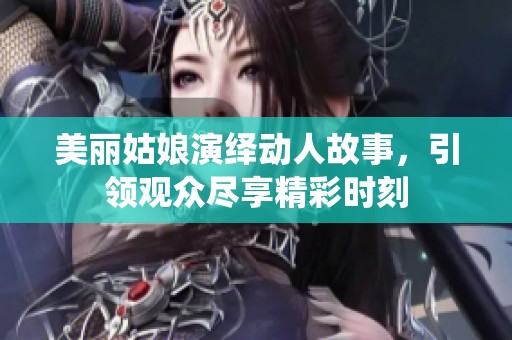 美丽姑娘演绎动人故事，引领观众尽享精彩时刻