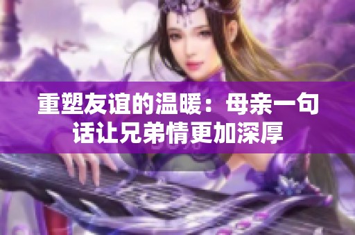 重塑友谊的温暖：母亲一句话让兄弟情更加深厚