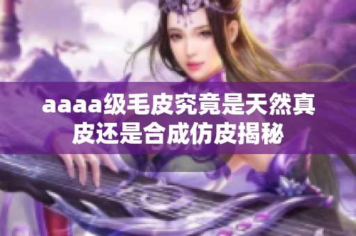 aaaa级毛皮究竟是天然真皮还是合成仿皮揭秘