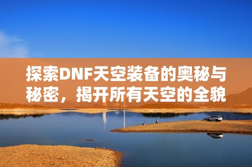 探索DNF天空装备的奥秘与秘密，揭开所有天空的全貌