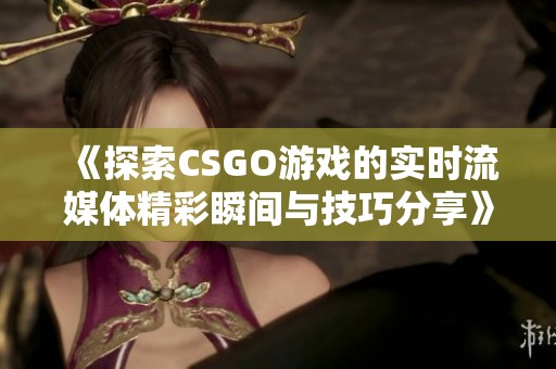 《探索CSGO游戏的实时流媒体精彩瞬间与技巧分享》