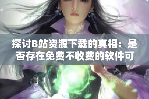 探讨B站资源下载的真相：是否存在免费不收费的软件可用