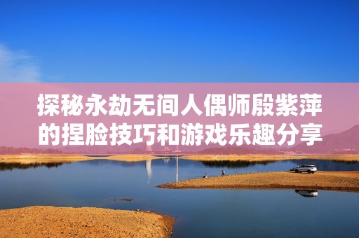 探秘永劫无间人偶师殷紫萍的捏脸技巧和游戏乐趣分享