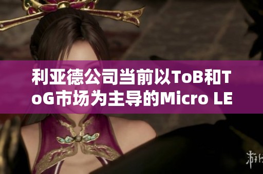 利亚德公司当前以ToB和ToG市场为主导的Micro LED大屏业务分析