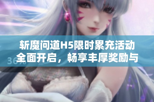 斩魔问道H5限时累充活动全面开启，畅享丰厚奖励与特惠惊喜