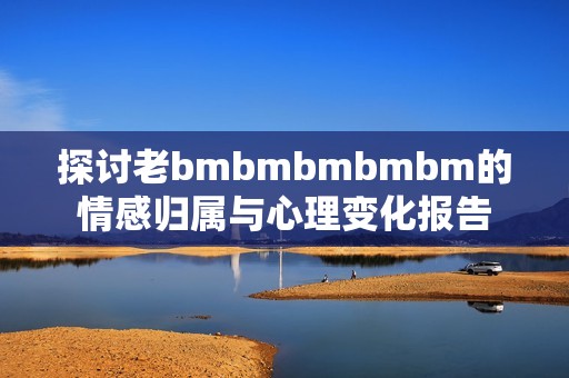 探讨老bmbmbmbmbm的情感归属与心理变化报告