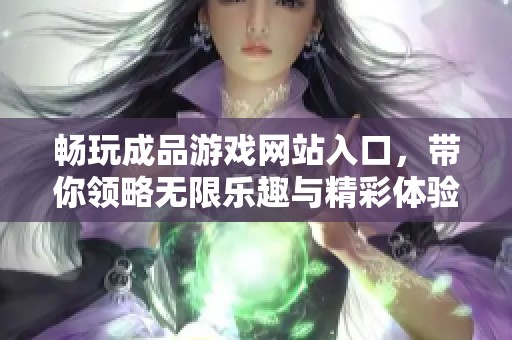 畅玩成品游戏网站入口，带你领略无限乐趣与精彩体验