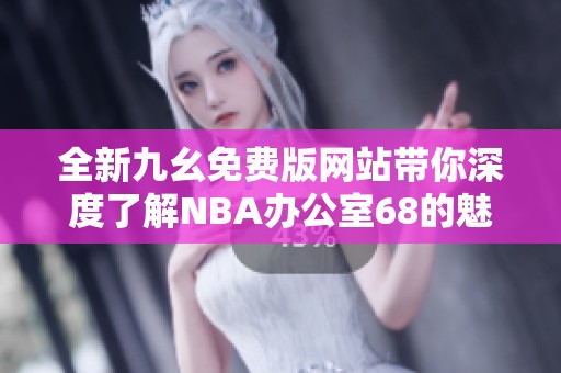 全新九幺免费版网站带你深度了解NBA办公室68的魅力与精彩