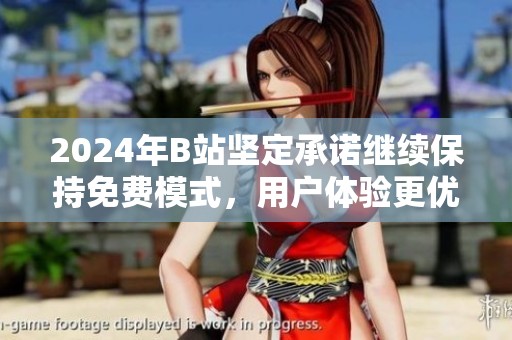 2024年B站坚定承诺继续保持免费模式，用户体验更优质