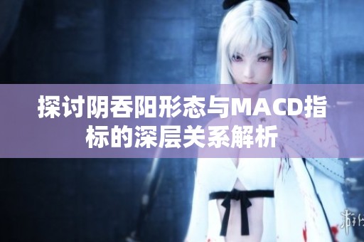 探讨阴吞阳形态与MACD指标的深层关系解析