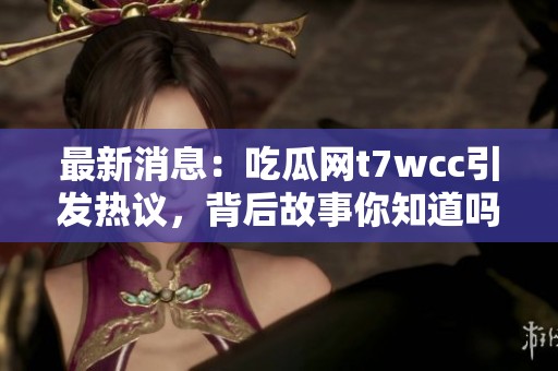 最新消息：吃瓜网t7wcc引发热议，背后故事你知道吗？