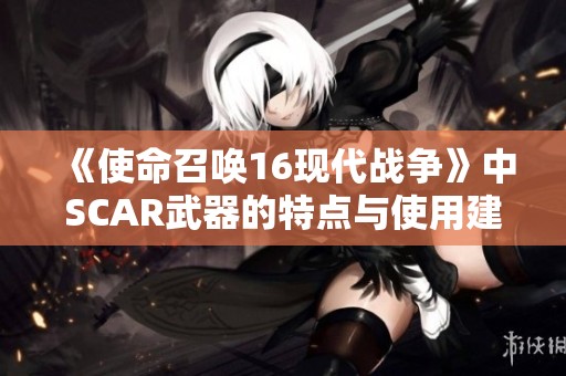 《使命召唤16现代战争》中SCAR武器的特点与使用建议解析