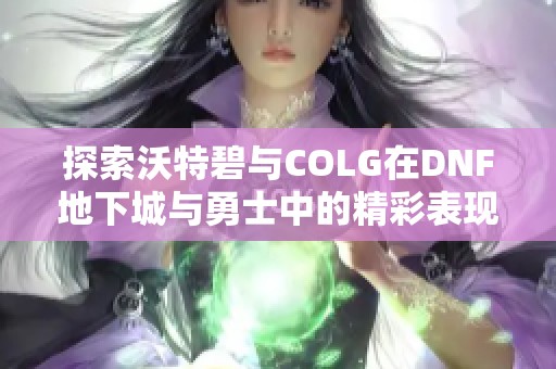 探索沃特碧与COLG在DNF地下城与勇士中的精彩表现与评价