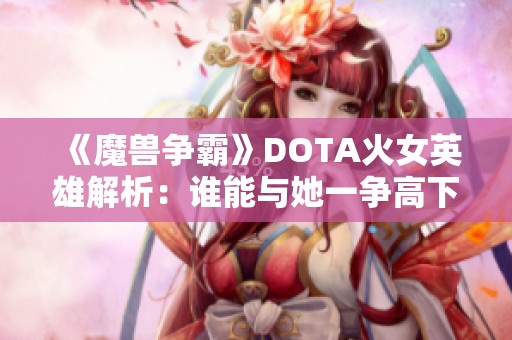 《魔兽争霸》DOTA火女英雄解析：谁能与她一争高下？