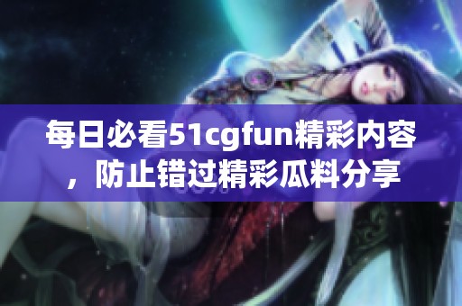 每日必看51cgfun精彩内容，防止错过精彩瓜料分享