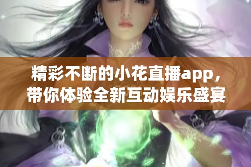 精彩不断的小花直播app，带你体验全新互动娱乐盛宴