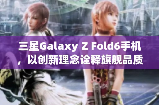 三星Galaxy Z Fold6手机，以创新理念诠释旗舰品质之美