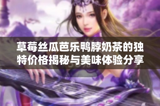 草莓丝瓜芭乐鸭脖奶茶的独特价格揭秘与美味体验分享